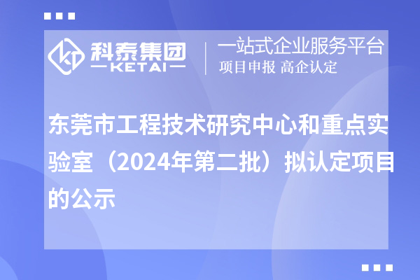 东莞市工程技术研究中心和重点实验室(2024年第二批)拟认定项目的公示