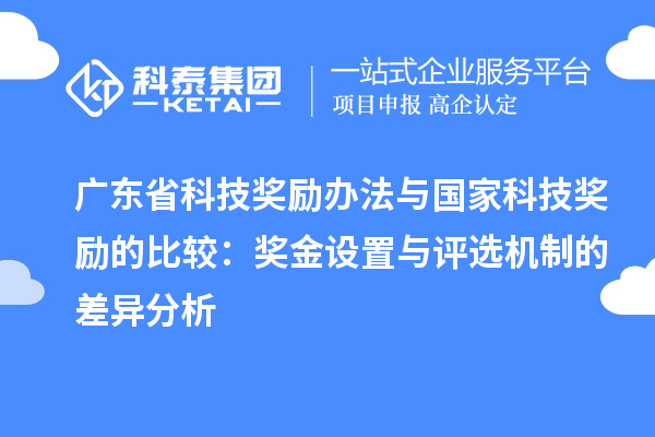 广东省科技奖励办法与国家科技奖励的比较：奖金设置与评选机制的差异分析