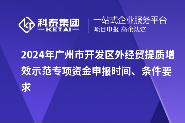 2024年广州市开发区外经贸提质增效示范专项资金申报时间、条件要求