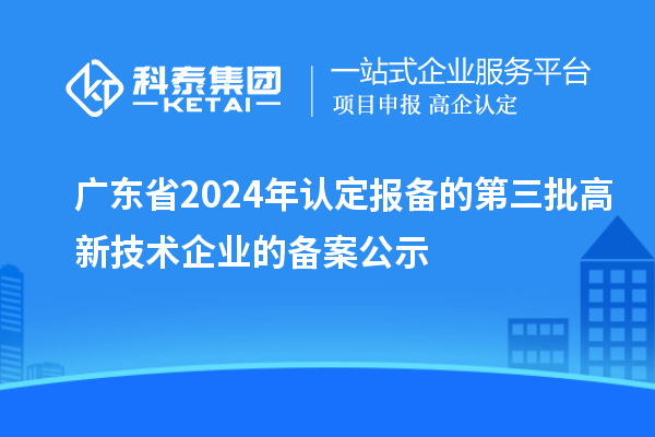 【7555家】广东省2024年认定报备的第三批高新技术企业的备案公示