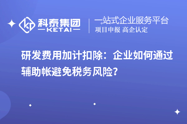 研发费用加计扣除：企业如何通过辅助帐避免税务风险？