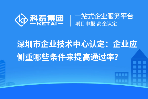 <a href=http://m.1ys1w.cn/shenzhen/ target=_blank class=infotextkey>深圳市企业技术中心</a>认定：企业应侧重哪些条件来提高通过率？