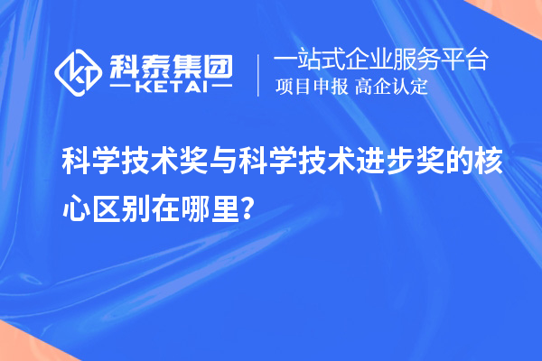 科学技术奖与科学技术进步奖的核心区别在哪里？