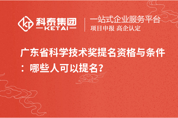 广东省科学技术奖提名资格与条件：哪些人可以提名？