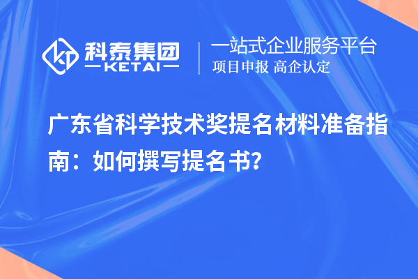 广东省科学技术奖提名材料准备指南：如何撰写提名书？