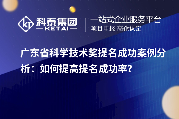 广东省科学技术奖提名成功案例分析：如何提高提名成功率？