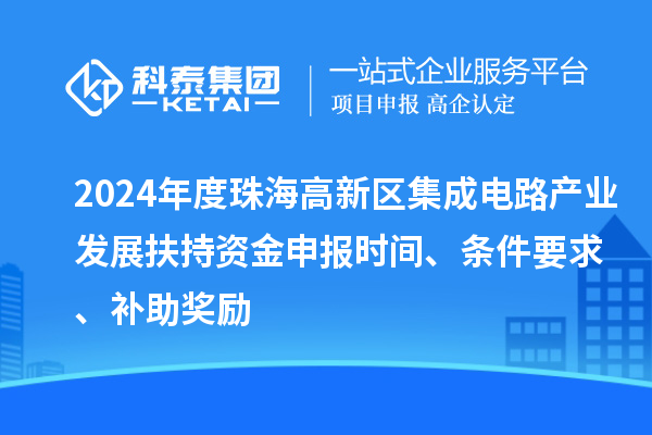 2024年度珠海高新区集成电路产业发展扶持资金申报时间、条件要求、补助奖励