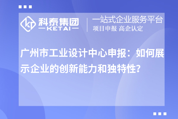 广州市工业设计中心申报：如何展示企业的创新能力和独特性？