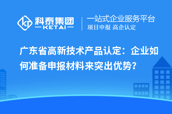广东省高新技术产品认定:企业如何准备申报材料来突出优势?