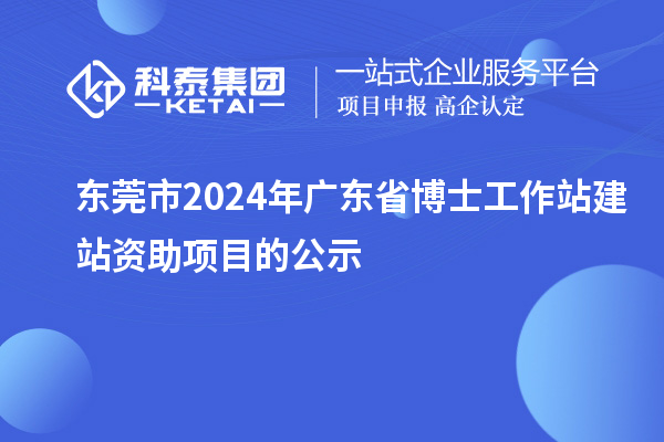 东莞市2024年广东省博士工作站建站资助项目的公示