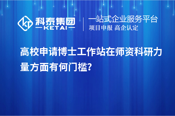 高校申请博士工作站在师资科研力量方面有何门槛？