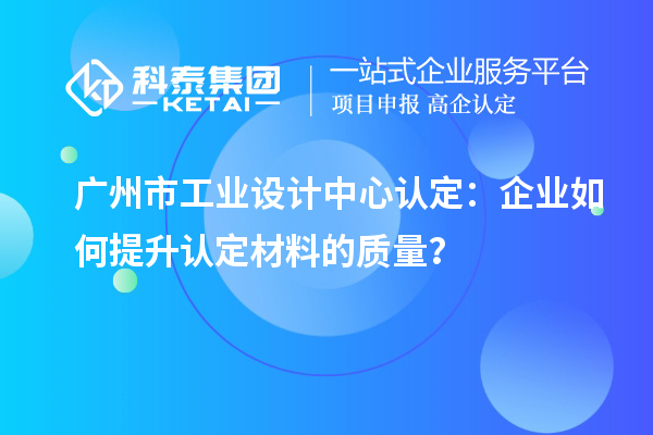 广州市工业设计中心认定：企业如何提升认定材料的质量？