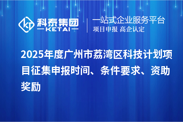 2025年度广州市荔湾区科技计划项目征集申报时间、条件要求、资助奖励