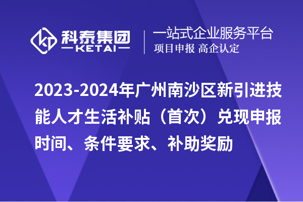 2023-2024年广州南沙区新引进技能人才生活补贴（首次）兑现申报时间、条件要求、补助奖励