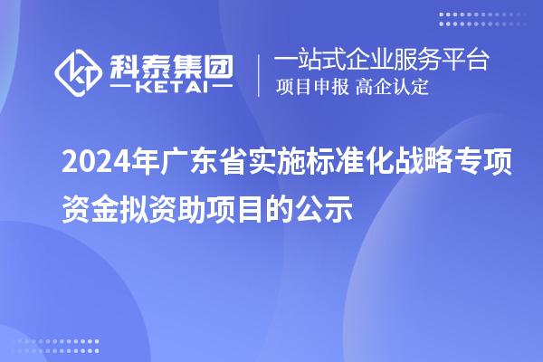 2024年广东省实施标准化战略专项资金拟资助项目的公示