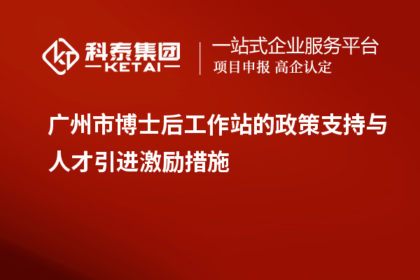 广州市博士后工作站的政策支持与人才引进激励措施