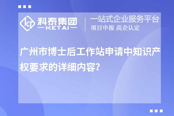 广州市博士后工作站申请中知识产权要求的详细内容？