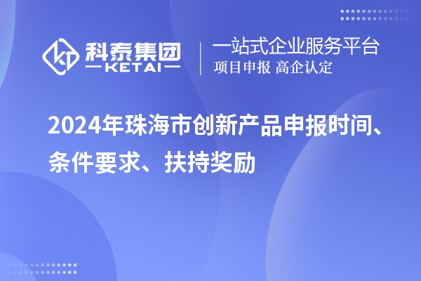 2024年珠海市创新产品申报时间、条件要求、扶持奖励