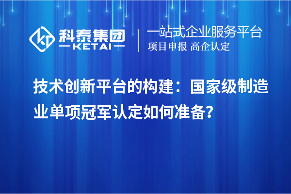 技术创新平台的构建：国家级制造业单项冠军认定如何准备？