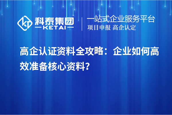 高企认证资料全攻略：企业如何高效准备核心资料？