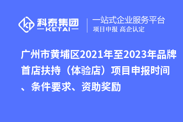 广州市黄埔区2021年至2023年品牌首店扶持（体验店）<a href=http://m.1ys1w.cn/shenbao.html target=_blank class=infotextkey>项目申报</a>时间、条件要求、资助奖励