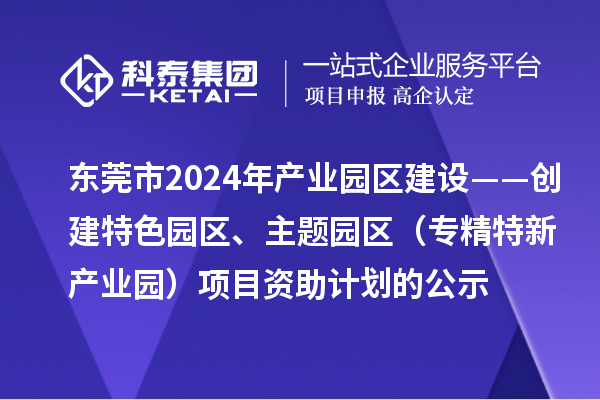 东莞市2024年产业园区建设——创建特色园区、主题园区（专精特新产业园）项目资助计划的公示