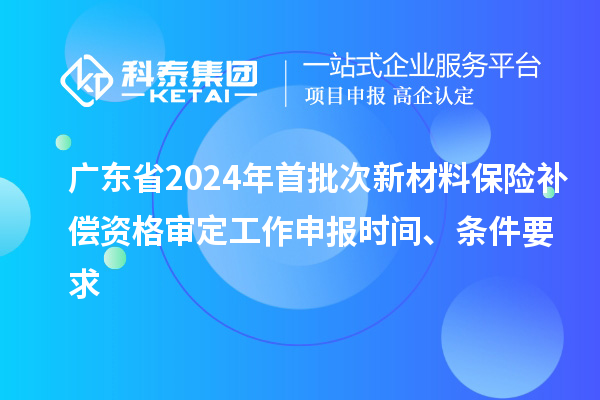 广东省2024年首批次新材料保险补偿资格审定工作申报时间、条件要求