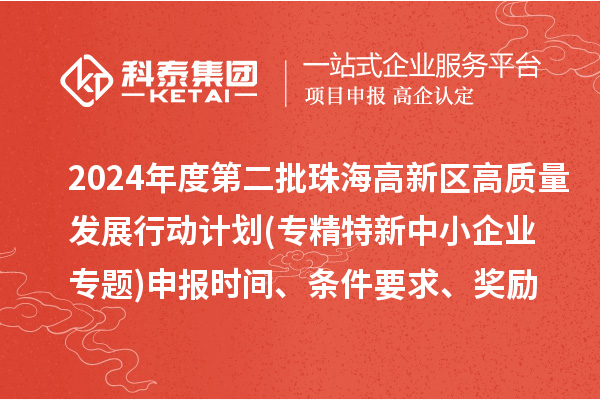 2024年度第二批珠海高新区高质量发展行动计划(专精特新中小企业专题)申报时间、条件要求、资助奖励