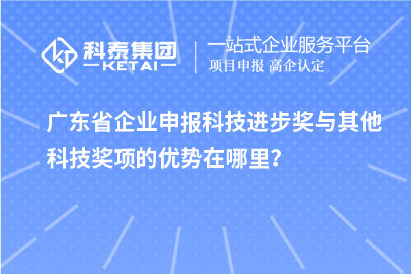 广东省企业申报科技进步奖与其他科技奖项的优势在哪里？