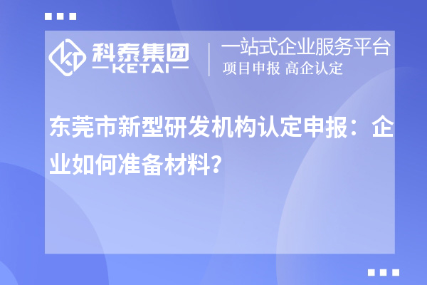 东莞市新型研发机构认定申报：企业如何准备材料？