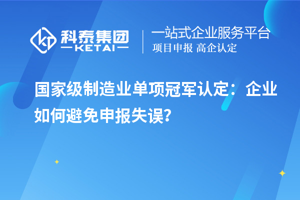 国家级制造业单项冠军认定：企业如何避免申报失误？