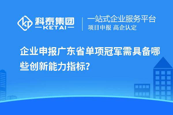 企业申报广东省单项冠军需具备哪些创新能力指标？