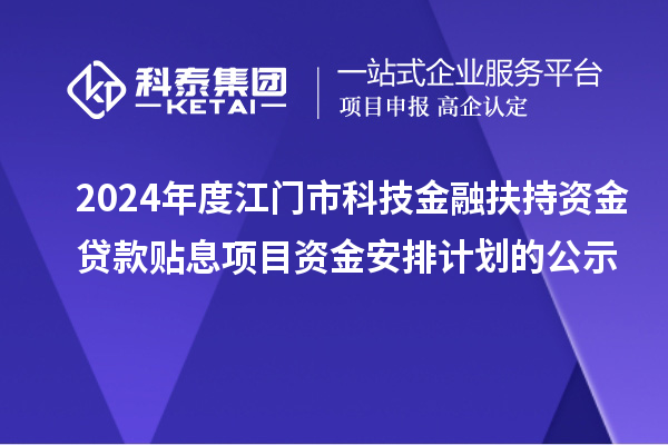 2024年度江门市科技金融扶持资金贷款贴息项目资金安排计划的公示