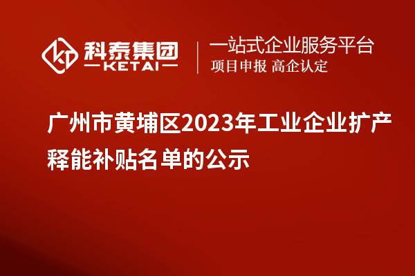 广州市黄埔区2023年工业企业扩产释能补贴名单的公示
