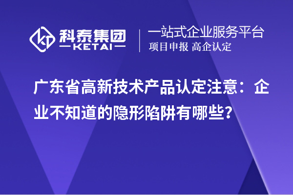 广东省高新技术产品认定注意：企业不知道的隐形陷阱有哪些？