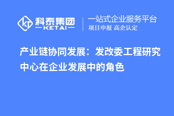 产业链协同发展:发改委工程研究中心在企业发展中的角色