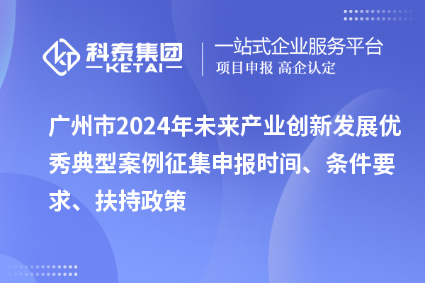 广州市2024年未来产业创新发展优秀典型案例征集申报时间、条件要求、扶持政策