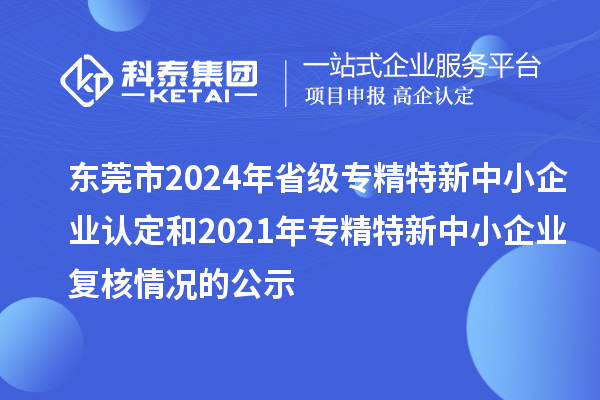 东莞市2024年省级专精特新中小企业认定和2021年专精特新中小企业复核情况的公示
