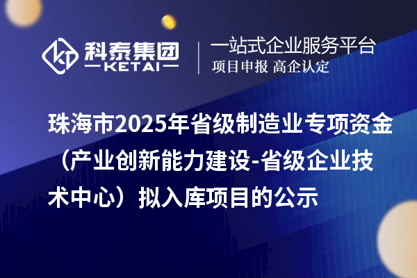 珠海市2025年省级制造业当家重点任务保障专项资金(产业创新能力建设-省级企业技术中心)拟入库项目的公示