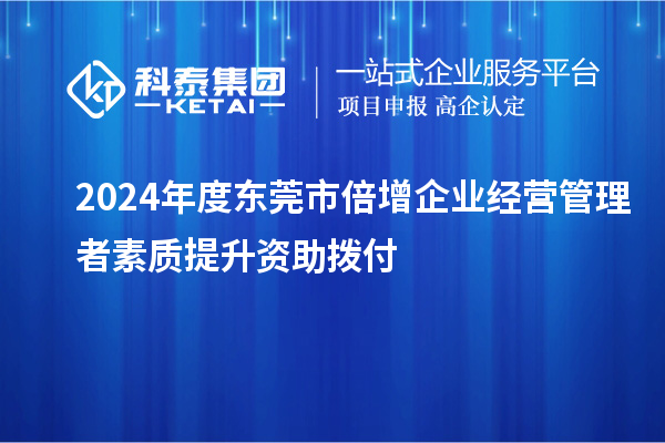 2024年度东莞市倍增企业经营管理者素质提升资助拨付