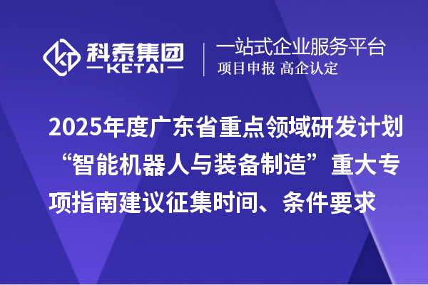 2025年度广东省重点领域研发计划“智能机器人与装备制造”重大专项指南建议征集申报时间、条件要求