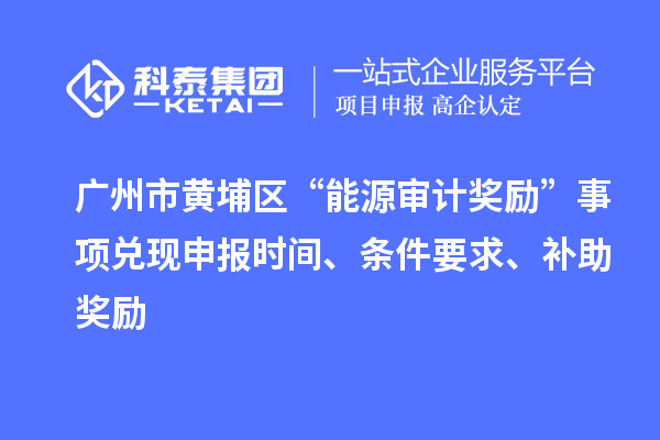 广州市黄埔区“能源审计奖励”事项兑现申报时间、条件要求、补助奖励