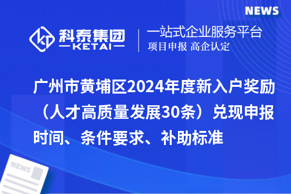 广州市黄埔区2024年度新入户奖励（人才高质量发展30条）兑现申报时间、条件要求、补助标准