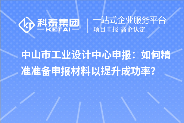 中山市工业设计中心申报：如何精准准备申报材料以提升成功率？