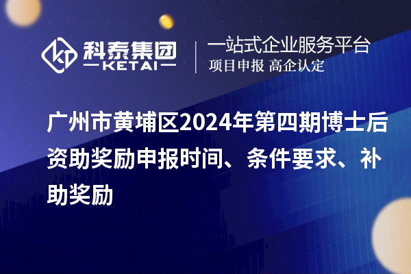 广州市黄埔区2024年第四期博士后资助奖励申报时间、条件要求、补助奖励
