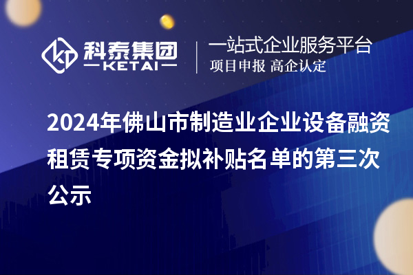 2024年佛山市制造业企业设备融资租赁专项资金拟补贴名单的第三次公示