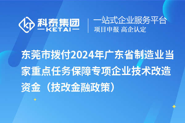 东莞市拨付2024年广东省制造业当家重点任务保障专项企业技术改造资金(技改金融政策)
