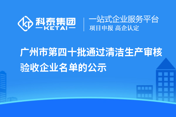 广州市第四十批通过清洁生产审核验收企业名单的公示