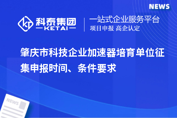 肇庆市科技企业加速器培育单位征集申报时间、条件要求