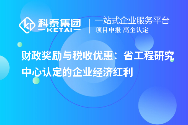 财政奖励与税收优惠:省工程研究中心认定的企业经济红利